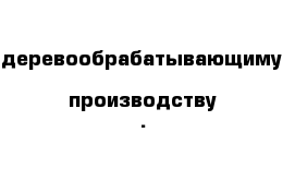 деревообрабатывающиму  производству .